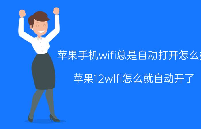 苹果手机wifi总是自动打开怎么办 苹果12wlfi怎么就自动开了？